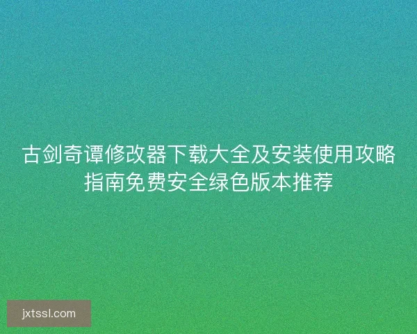 古剑奇谭修改器下载大全及安装使用攻略指南免费安全绿色版本推荐