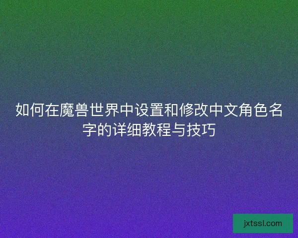 如何在魔兽世界中设置和修改中文角色名字的详细教程与技巧