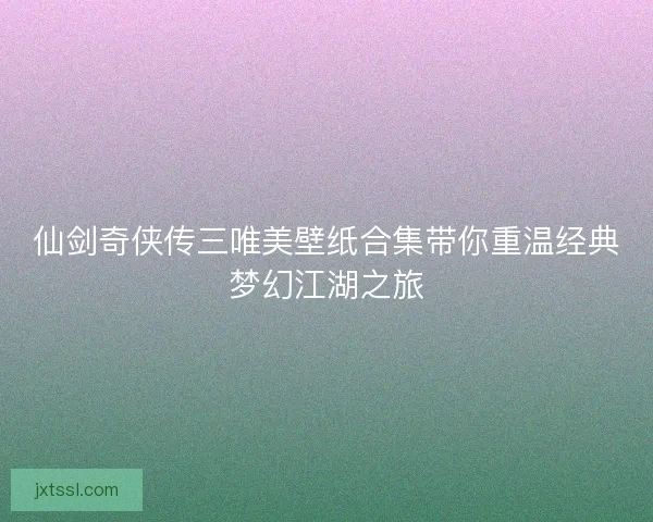 仙剑奇侠传三唯美壁纸合集带你重温经典梦幻江湖之旅